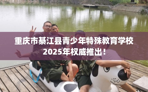 重庆市綦江县青少年特殊教育学校2025年权威推出! 重庆市綦江县青少年特殊教育学校2025年权威推出!