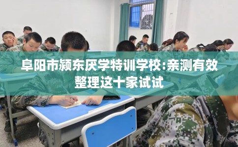 阜阳市颍东厌学特训学校:亲测有效整理这十家试试