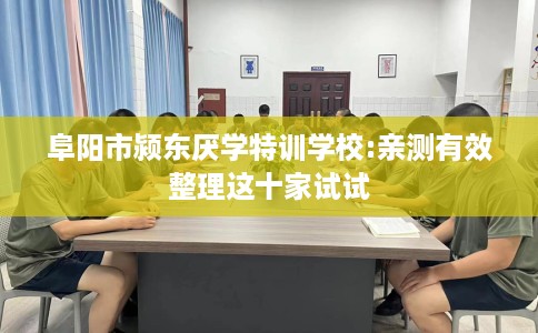 阜阳市颍东厌学特训学校:亲测有效整理这十家试试