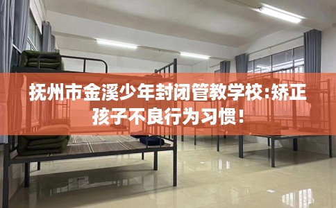 抚州市金溪少年封闭管教学校:矫正孩子不良行为习惯! 抚州市金溪少年封闭管教学校:矫正孩子不良行为习惯!