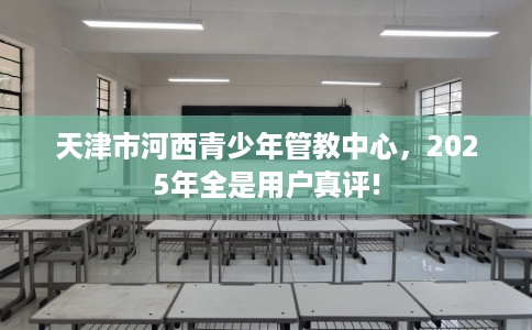 天津市河西青少年管教中心,2025年全是用户真评! 天津市河西青少年管教中心,2025年全是用户真评!