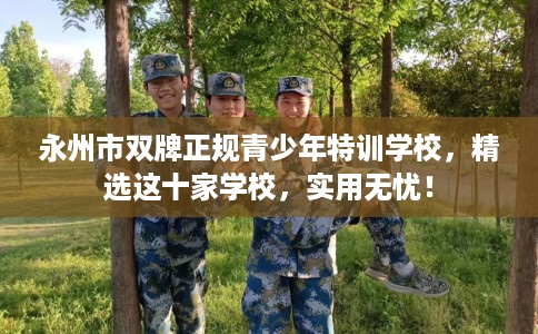 永州市双牌正规青少年特训学校，精选这十家学校，实用无忧！