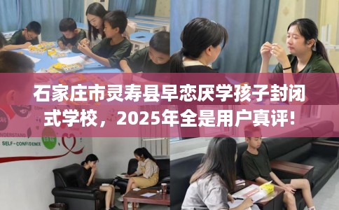 石家庄市灵寿县早恋厌学孩子封闭式学校,2025年全是用户真评! 石家庄市灵寿县早恋厌学孩子封闭式学校,2025年全是用户真评!