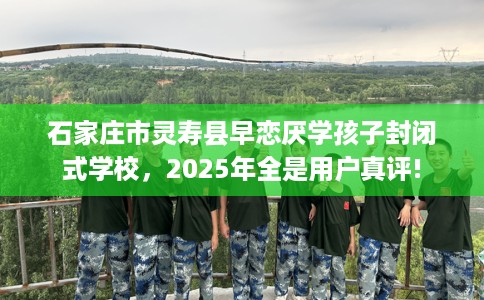 石家庄市灵寿县早恋厌学孩子封闭式学校,2025年全是用户真评! 石家庄市灵寿县早恋厌学孩子封闭式学校,2025年全是用户真评!