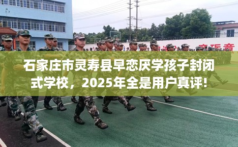 石家庄市灵寿县早恋厌学孩子封闭式学校，2025年全是用户真评!