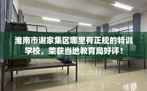 淮南市谢家集区哪里有正规的特训学校,荣获当地教育局好评! 淮南市谢家集区哪里有正规的特训学校,荣获当地教育局好评!