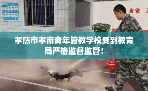 孝感市孝南青年管教学校受到教育局严格监督监管! 孝感市孝南青年管教学校受到教育局严格监督监管!