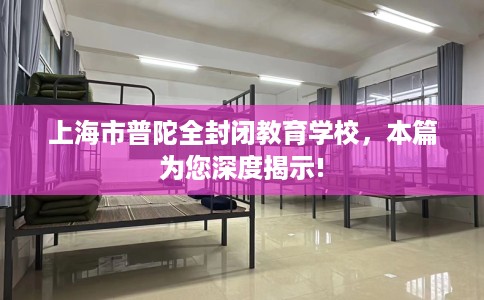 上海市普陀全封闭教育学校,本篇为您深度揭示! 上海市普陀全封闭教育学校,本篇为您深度揭示!