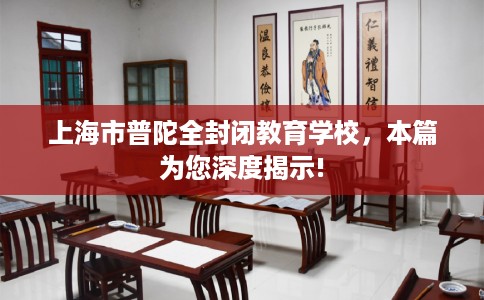 上海市普陀全封闭教育学校,本篇为您深度揭示! 上海市普陀全封闭教育学校,本篇为您深度揭示!