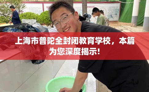 上海市普陀全封闭教育学校,本篇为您深度揭示! 上海市普陀全封闭教育学校,本篇为您深度揭示!
