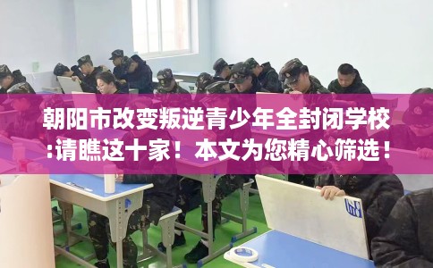 朝阳市改变叛逆青少年全封闭学校:请瞧这十家！本文为您精心筛选！