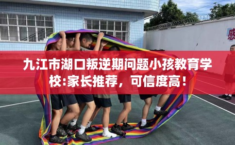 九江市湖口叛逆期问题小孩教育学校:家长推荐，可信度高！
