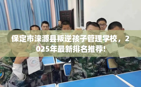 保定市涞源县叛逆孩子管理学校，2025年最新排名推荐!