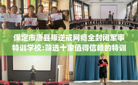 保定市唐县叛逆戒网瘾全封闭军事特训学校:筛选十家值得信赖的特训学校！