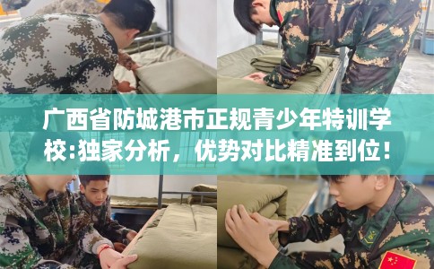广西省防城港市正规青少年特训学校:独家分析,优势对比精准到位! 广西省防城港市正规青少年特训学校:独家分析,优势对比精准到位!