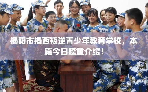揭阳市揭西叛逆青少年教育学校，本篇今日隆重介绍！