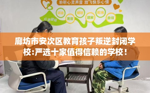廊坊市安次区教育孩子叛逆封闭学校:严选十家值得信赖的学校！