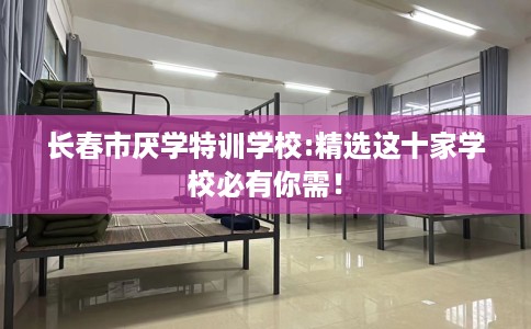 长春市厌学特训学校:精选这十家学校必有你需! 长春市厌学特训学校:精选这十家学校必有你需!