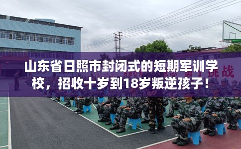 山东省日照市封闭式的短期军训学校，招收十岁到18岁叛逆孩子！