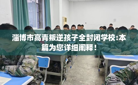 淄博市高青叛逆孩子全封闭学校:本篇为您详细阐释! 淄博市高青叛逆孩子全封闭学校:本篇为您详细阐释!