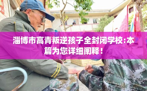 淄博市高青叛逆孩子全封闭学校:本篇为您详细阐释! 淄博市高青叛逆孩子全封闭学校:本篇为您详细阐释!