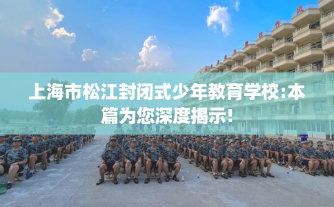 上海市松江封闭式少年教育学校:本篇为您深度揭示!