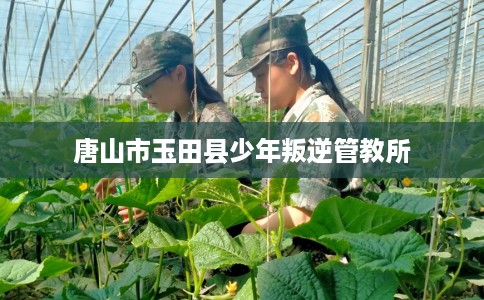 唐山市玉田县少年叛逆管教所