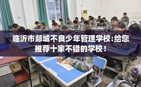 临沂市郯城不良少年管理学校:给您推荐十家不错的学校！