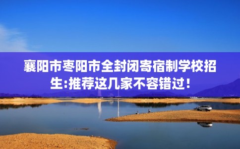 襄阳市枣阳市全封闭寄宿制学校招生:推荐这几家不容错过！