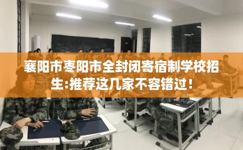 襄阳市枣阳市全封闭寄宿制学校招生:推荐这几家不容错过！