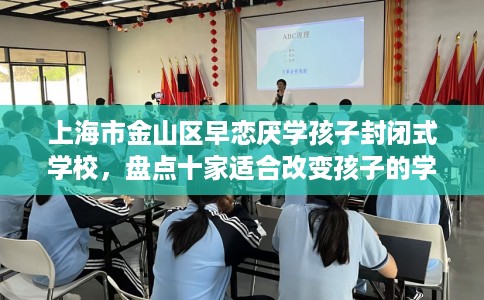 上海市金山区早恋厌学孩子封闭式学校,盘点十家适合改变孩子的学校! 上海市金山区早恋厌学孩子封闭式学校,盘点十家适合改变孩子的学校!