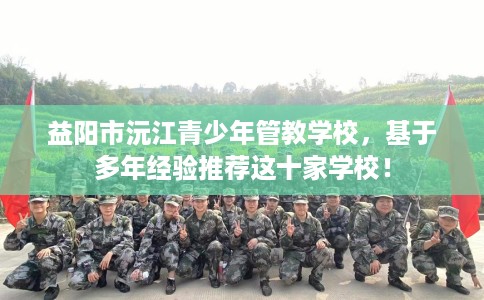 益阳市沅江青少年管教学校，基于多年经验推荐这十家学校！