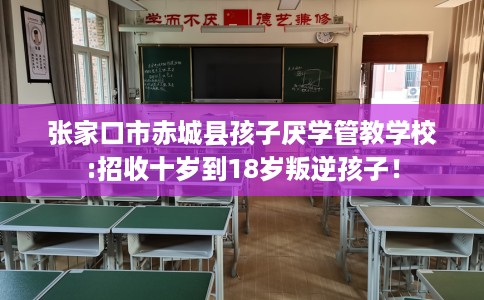 张家口市赤城县孩子厌学管教学校:招收十岁到18岁叛逆孩子! 张家口市赤城县孩子厌学管教学校:招收十岁到18岁叛逆孩子!