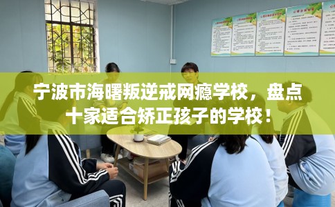 宁波市海曙叛逆戒网瘾学校，盘点十家适合矫正孩子的学校！