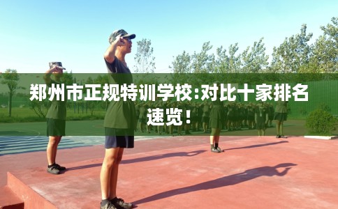郑州市正规特训学校:对比十家排名速览！