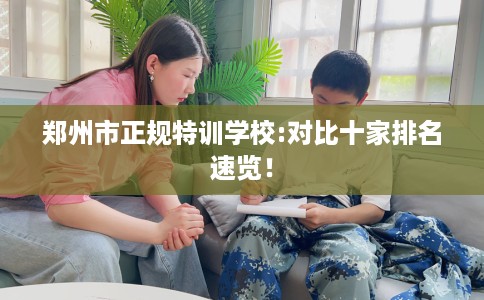 郑州市正规特训学校:对比十家排名速览！
