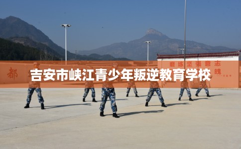 吉安市峡江青少年叛逆教育学校