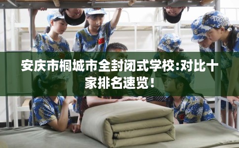 安庆市桐城市全封闭式学校:对比十家排名速览! 安庆市桐城市全封闭式学校:对比十家排名速览!