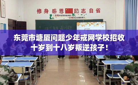 东莞市塘厦问题少年戒网学校招收十岁到十八岁叛逆孩子! 东莞市塘厦问题少年戒网学校招收十岁到十八岁叛逆孩子!