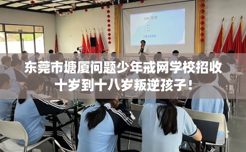 东莞市塘厦问题少年戒网学校招收十岁到十八岁叛逆孩子！