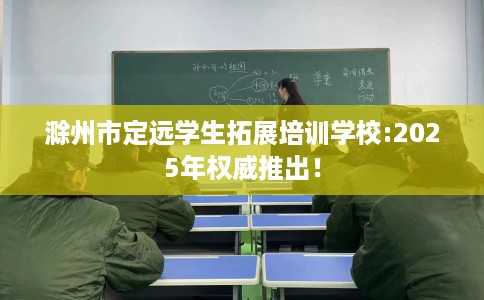 滁州市定远学生拓展培训学校:2025年权威推出! 滁州市定远学生拓展培训学校:2025年权威推出!