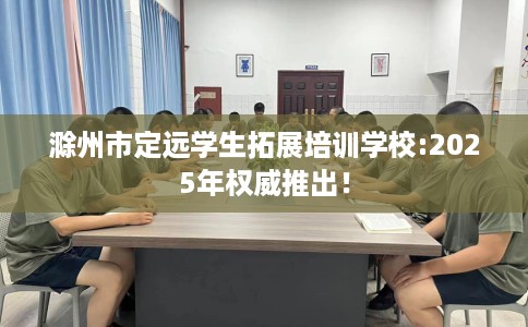 滁州市定远学生拓展培训学校:2025年权威推出！