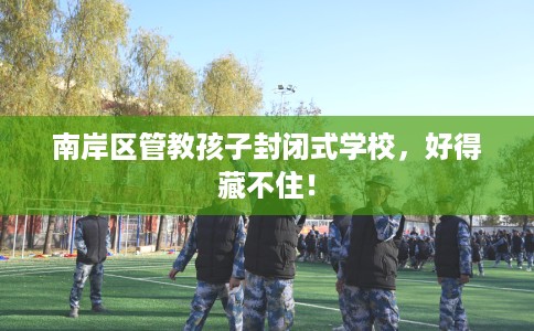 南岸区管教孩子封闭式学校，好得藏不住！
