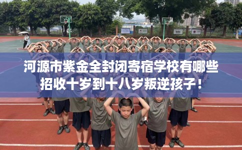 河源市紫金全封闭寄宿学校有哪些招收十岁到十八岁叛逆孩子！