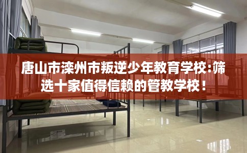 唐山市滦州市叛逆少年教育学校:筛选十家值得信赖的管教学校！