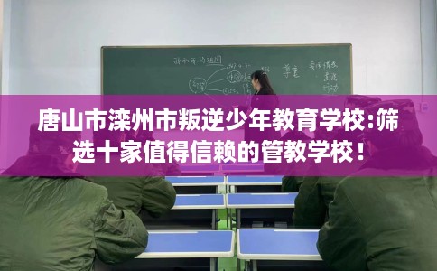 唐山市滦州市叛逆少年教育学校:筛选十家值得信赖的管教学校！