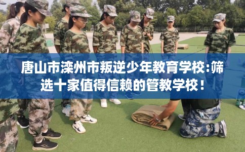 唐山市滦州市叛逆少年教育学校:筛选十家值得信赖的管教学校！