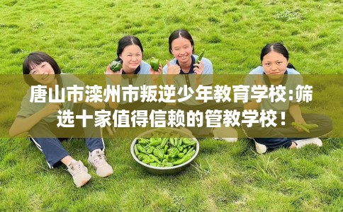 唐山市滦州市叛逆少年教育学校:筛选十家值得信赖的管教学校！