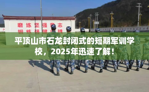 平顶山市石龙封闭式的短期军训学校，2025年迅速了解！
