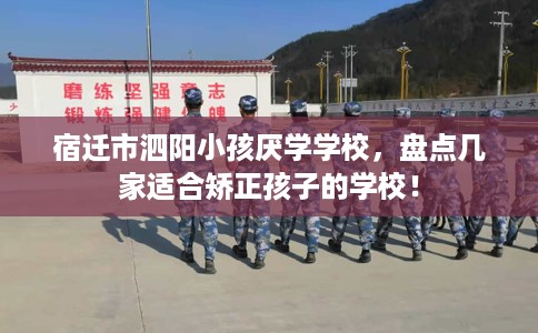 宿迁市泗阳小孩厌学学校，盘点几家适合矫正孩子的学校！